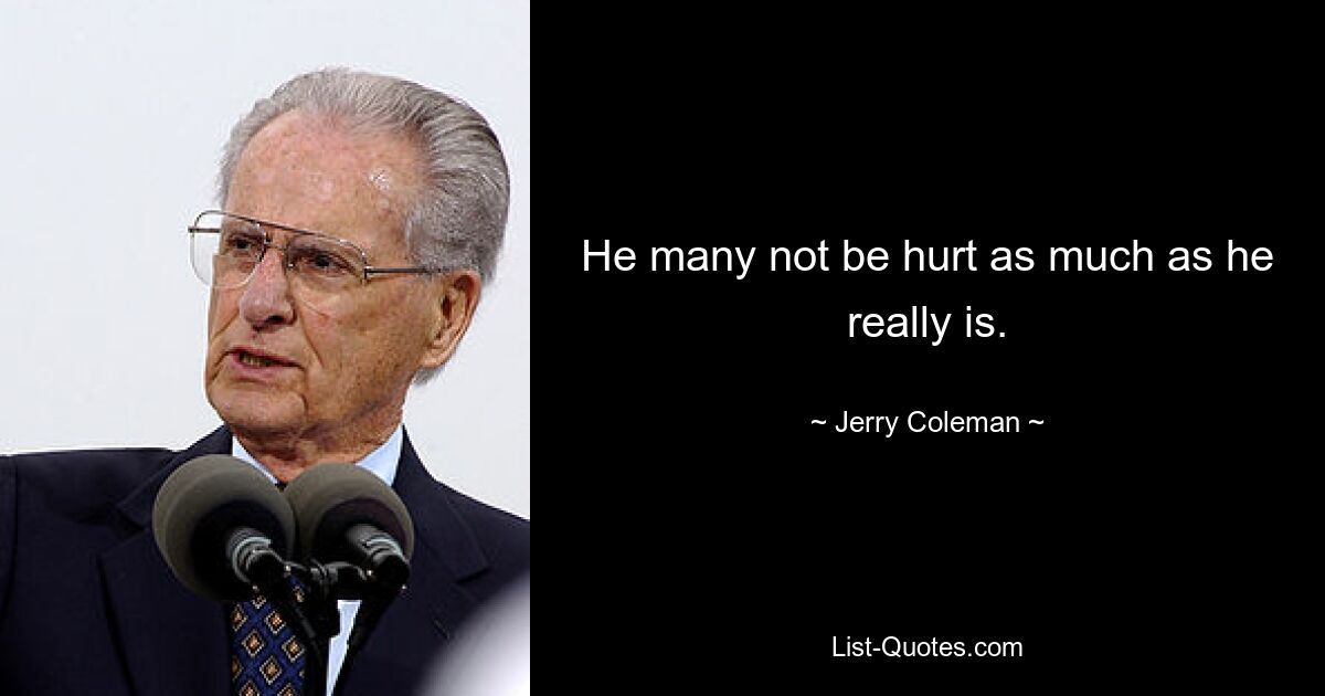 He many not be hurt as much as he really is. — © Jerry Coleman