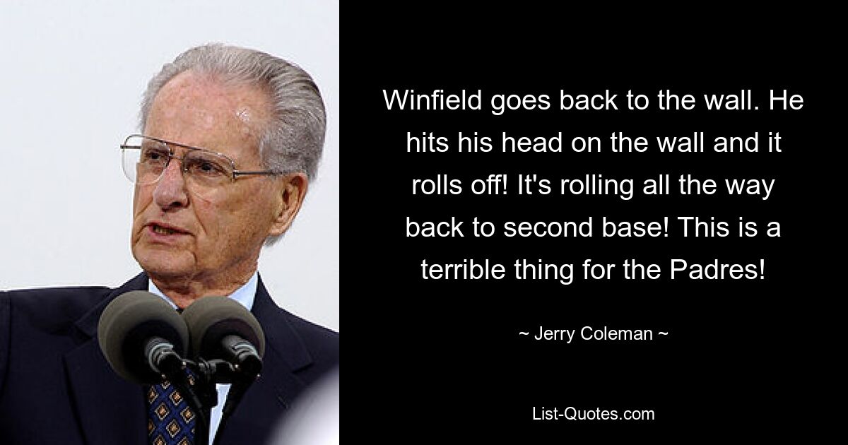 Winfield goes back to the wall. He hits his head on the wall and it rolls off! It's rolling all the way back to second base! This is a terrible thing for the Padres! — © Jerry Coleman