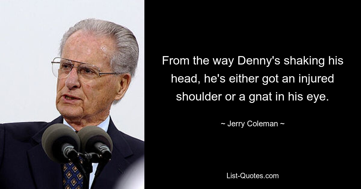 From the way Denny's shaking his head, he's either got an injured shoulder or a gnat in his eye. — © Jerry Coleman