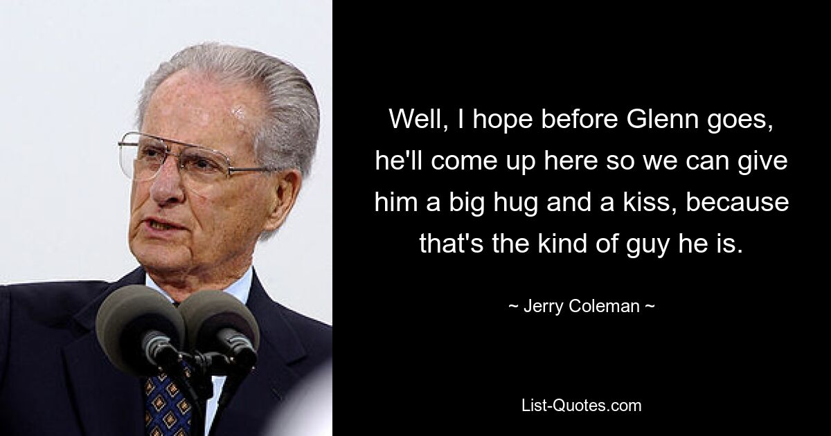 Well, I hope before Glenn goes, he'll come up here so we can give him a big hug and a kiss, because that's the kind of guy he is. — © Jerry Coleman