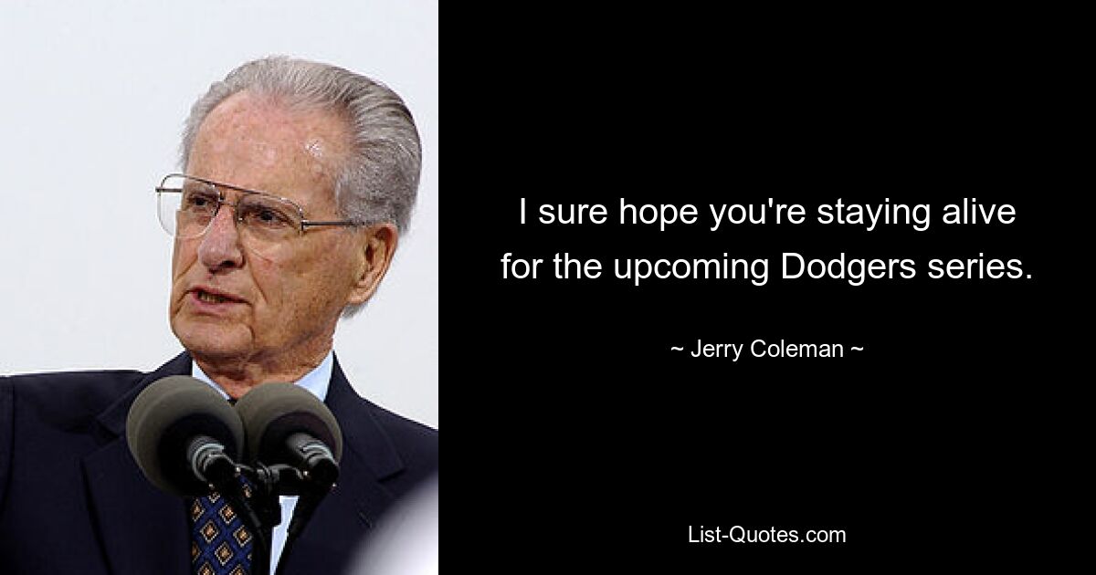 I sure hope you're staying alive for the upcoming Dodgers series. — © Jerry Coleman