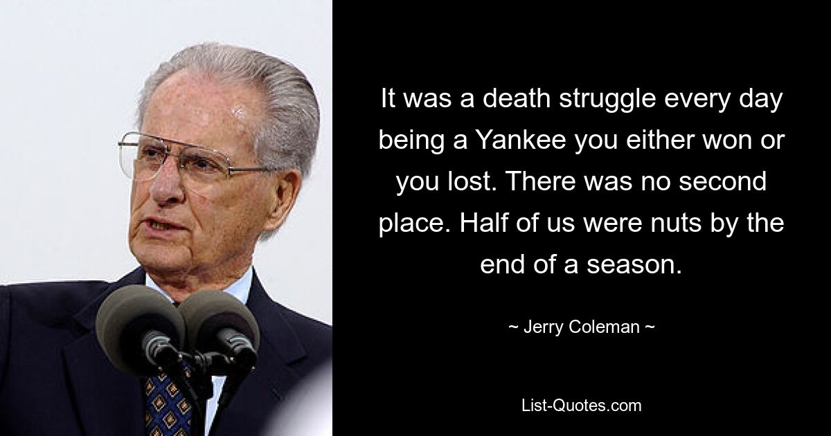 It was a death struggle every day being a Yankee you either won or you lost. There was no second place. Half of us were nuts by the end of a season. — © Jerry Coleman