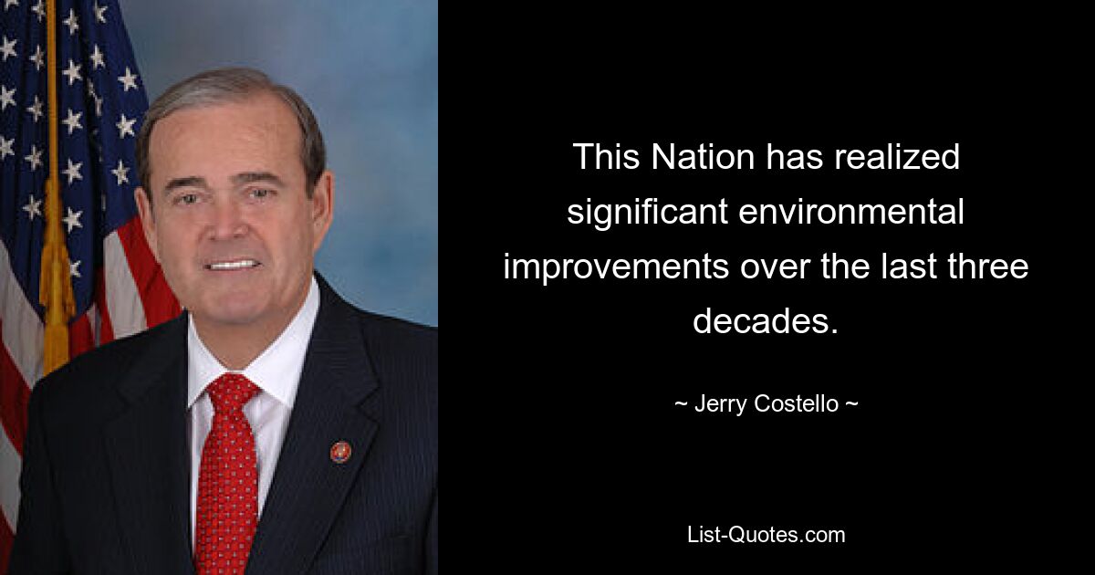 This Nation has realized significant environmental improvements over the last three decades. — © Jerry Costello