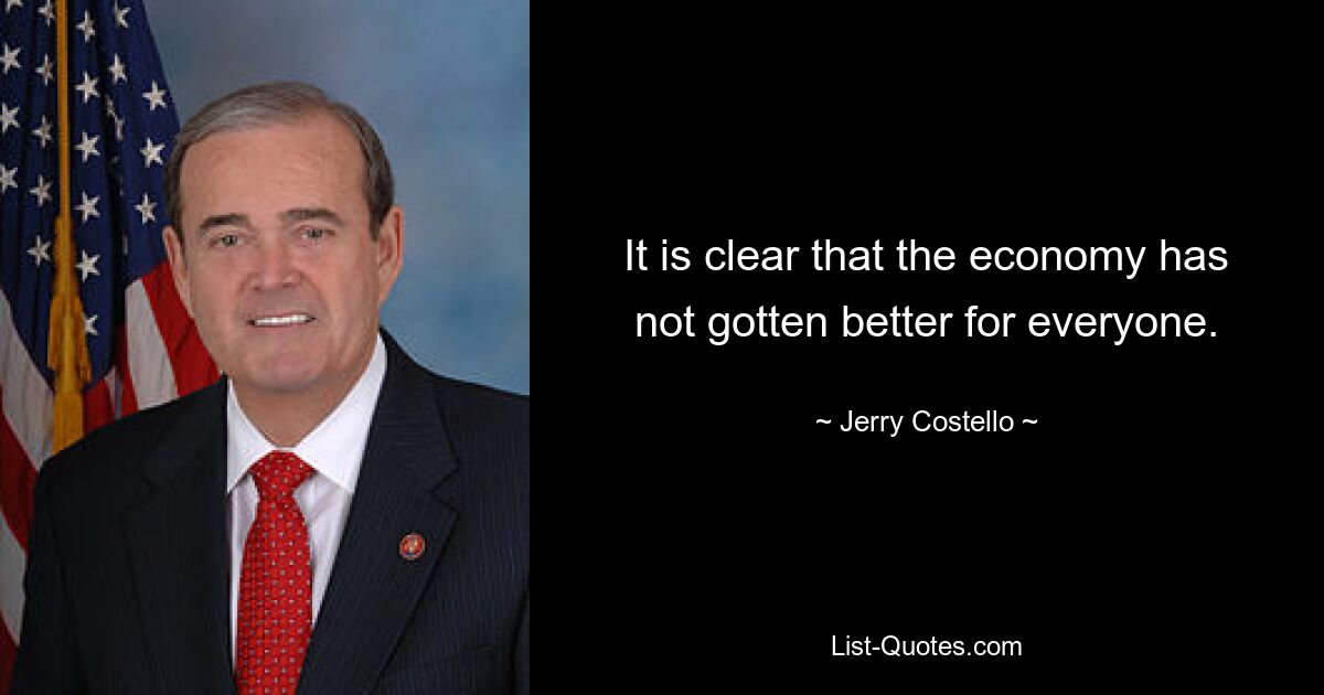 It is clear that the economy has not gotten better for everyone. — © Jerry Costello