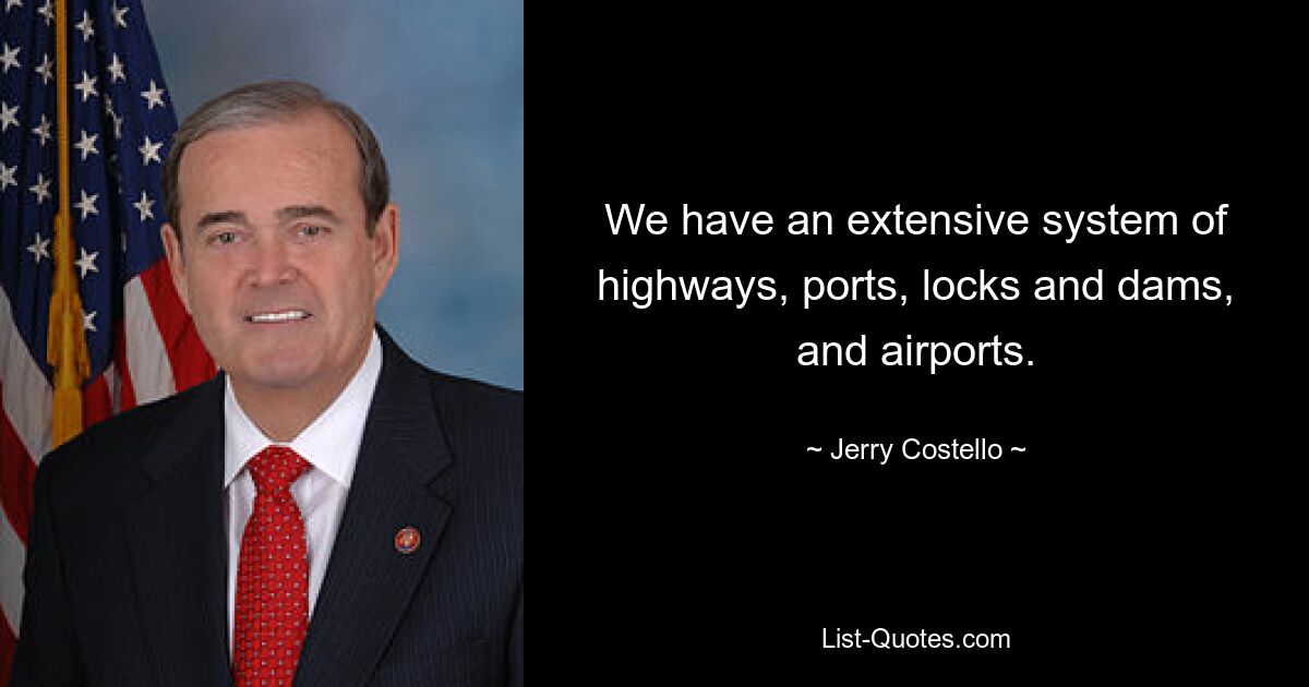 We have an extensive system of highways, ports, locks and dams, and airports. — © Jerry Costello