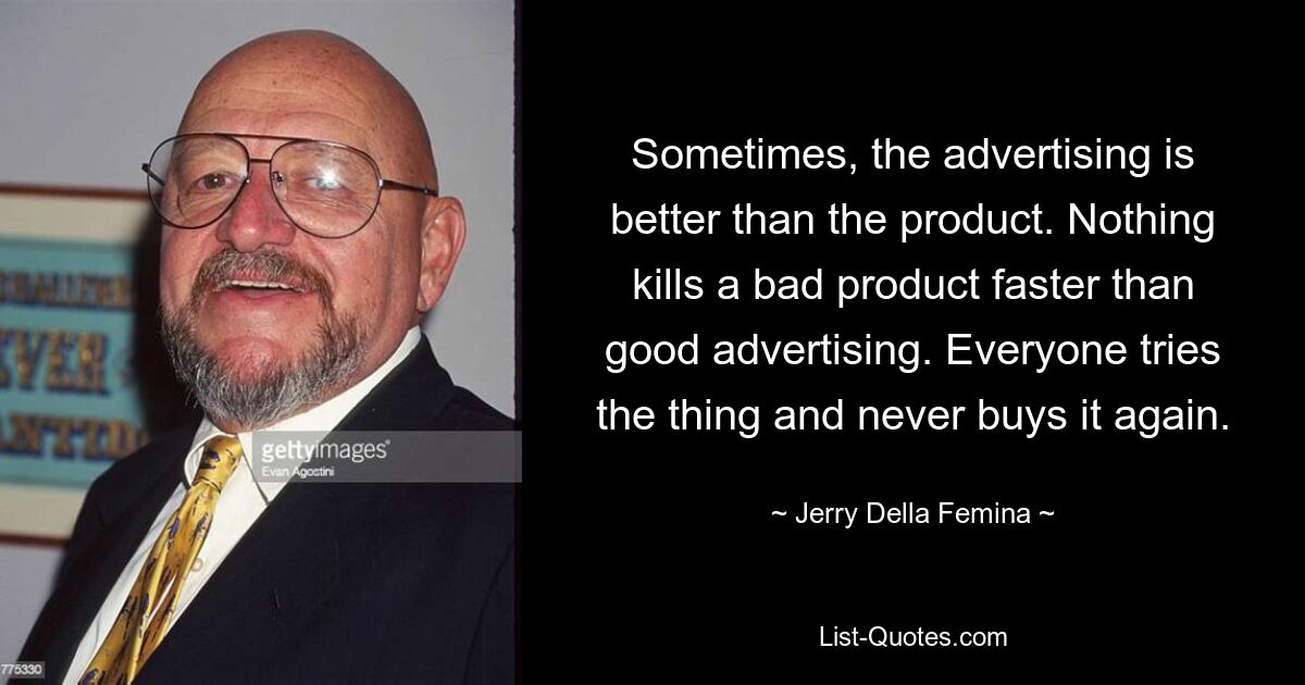 Sometimes, the advertising is better than the product. Nothing kills a bad product faster than good advertising. Everyone tries the thing and never buys it again. — © Jerry Della Femina