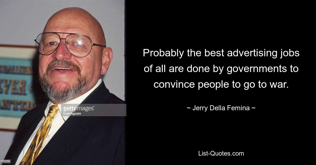 Probably the best advertising jobs of all are done by governments to convince people to go to war. — © Jerry Della Femina