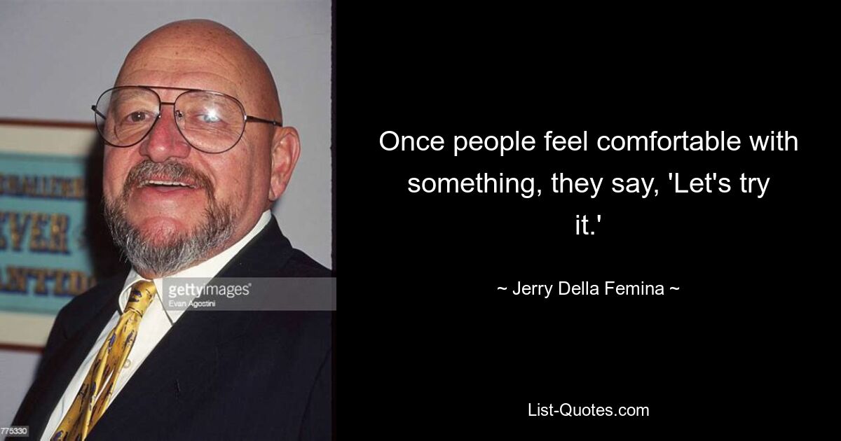 Once people feel comfortable with something, they say, 'Let's try it.' — © Jerry Della Femina