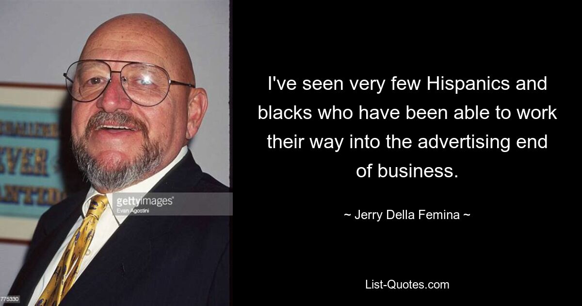 I've seen very few Hispanics and blacks who have been able to work their way into the advertising end of business. — © Jerry Della Femina