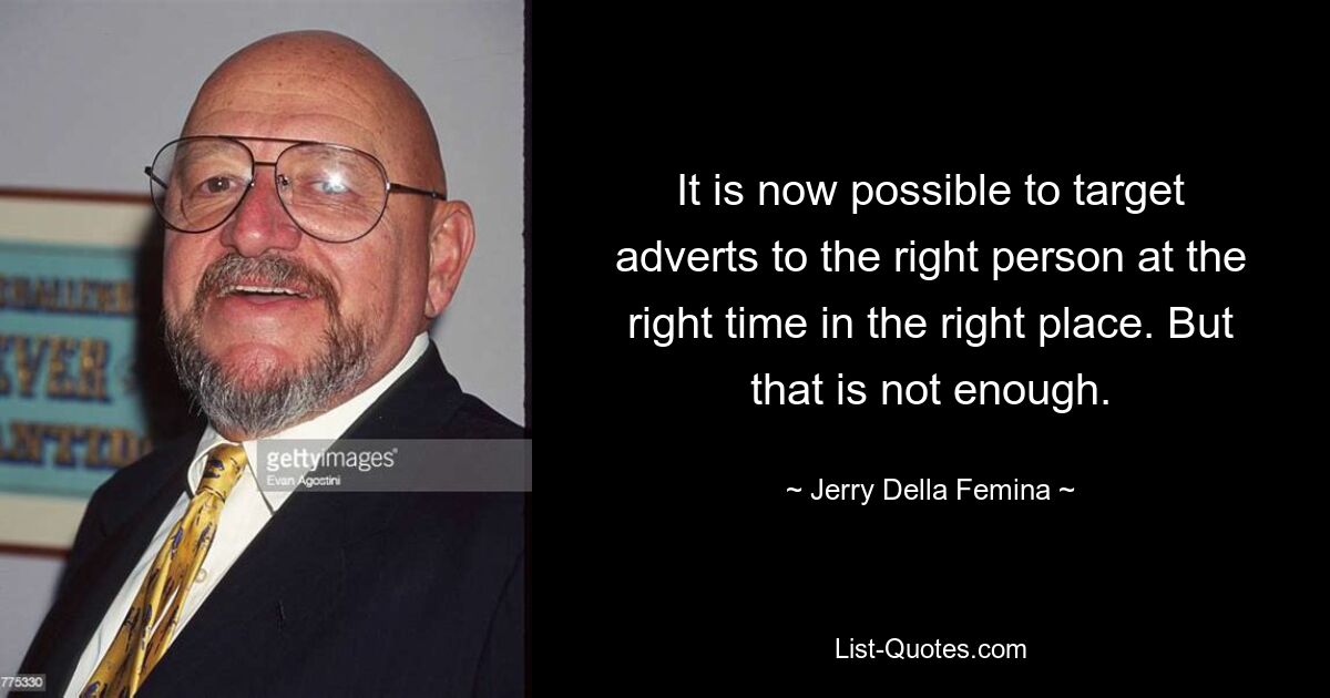 It is now possible to target adverts to the right person at the right time in the right place. But that is not enough. — © Jerry Della Femina