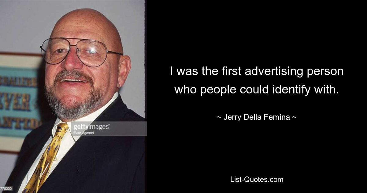 I was the first advertising person who people could identify with. — © Jerry Della Femina