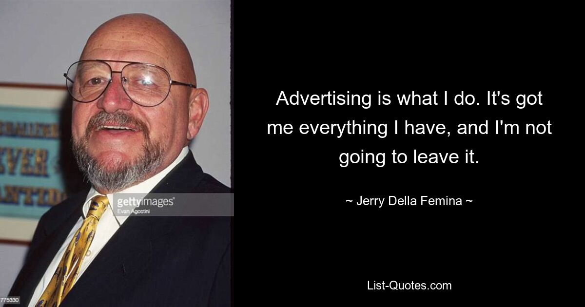 Advertising is what I do. It's got me everything I have, and I'm not going to leave it. — © Jerry Della Femina