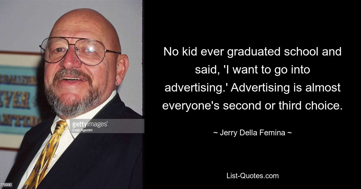 No kid ever graduated school and said, 'I want to go into advertising.' Advertising is almost everyone's second or third choice. — © Jerry Della Femina