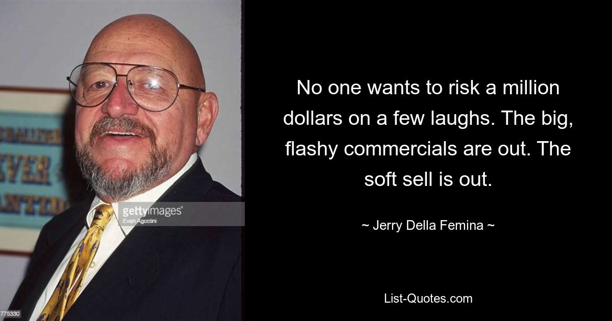 No one wants to risk a million dollars on a few laughs. The big, flashy commercials are out. The soft sell is out. — © Jerry Della Femina