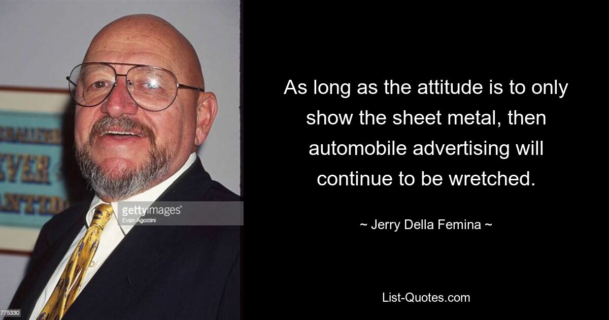 As long as the attitude is to only show the sheet metal, then automobile advertising will continue to be wretched. — © Jerry Della Femina