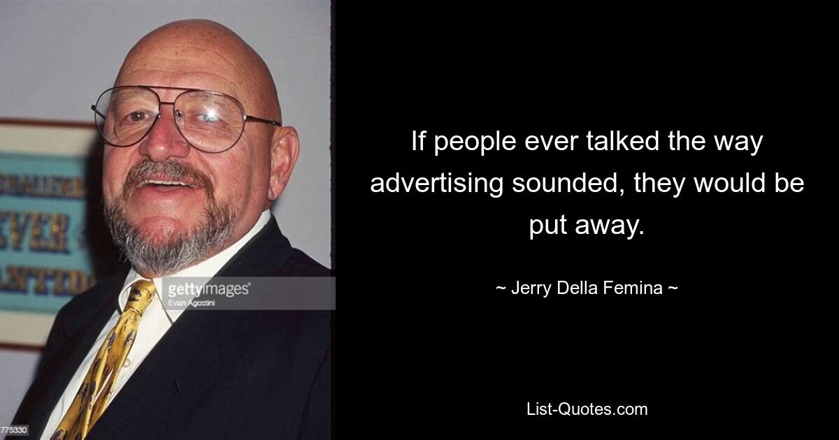 If people ever talked the way advertising sounded, they would be put away. — © Jerry Della Femina