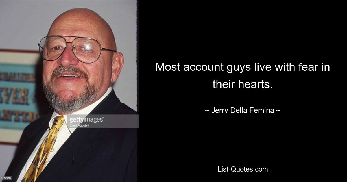 Most account guys live with fear in their hearts. — © Jerry Della Femina