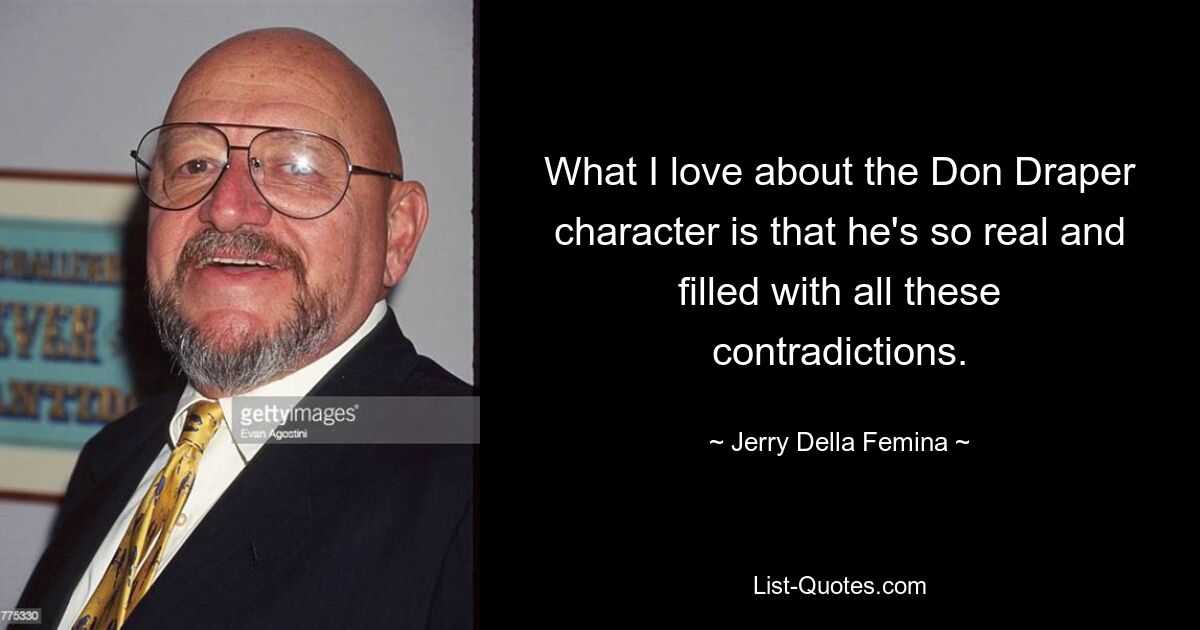 What I love about the Don Draper character is that he's so real and filled with all these contradictions. — © Jerry Della Femina