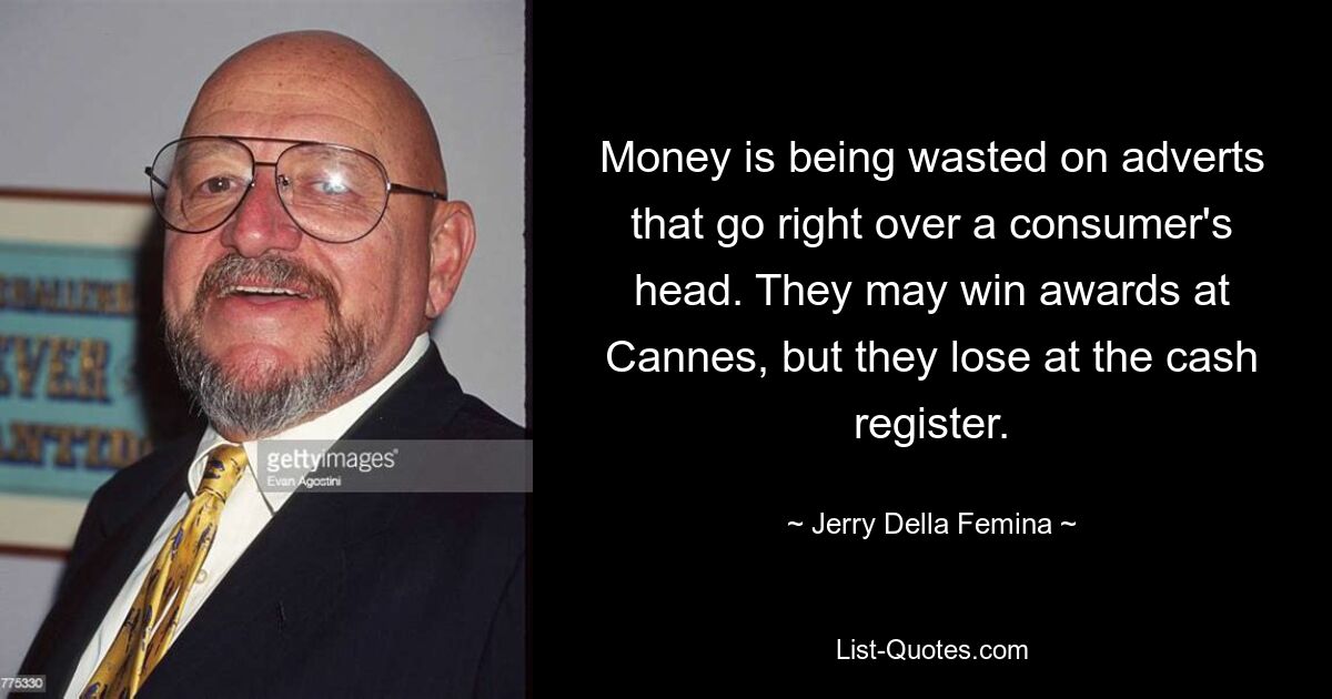 Money is being wasted on adverts that go right over a consumer's head. They may win awards at Cannes, but they lose at the cash register. — © Jerry Della Femina