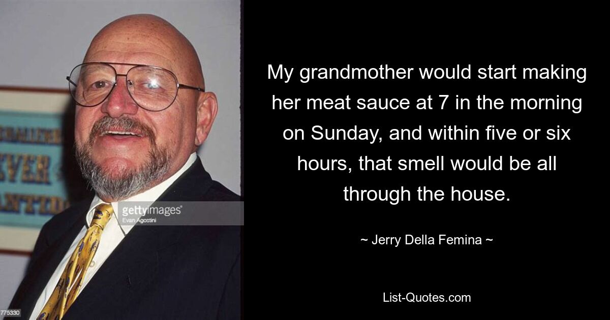 My grandmother would start making her meat sauce at 7 in the morning on Sunday, and within five or six hours, that smell would be all through the house. — © Jerry Della Femina