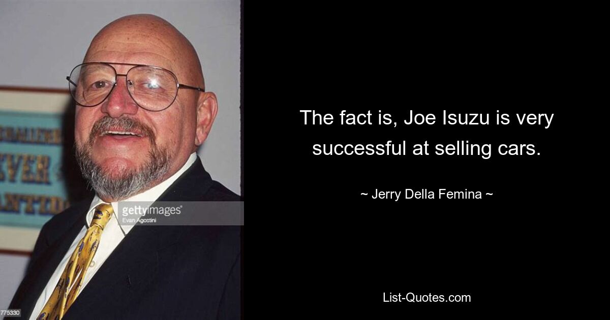 The fact is, Joe Isuzu is very successful at selling cars. — © Jerry Della Femina