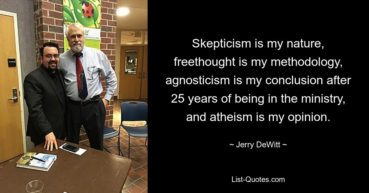 Skepticism is my nature, freethought is my methodology, agnosticism is my conclusion after 25 years of being in the ministry, and atheism is my opinion. — © Jerry DeWitt