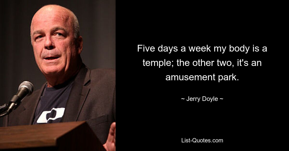 Five days a week my body is a temple; the other two, it's an amusement park. — © Jerry Doyle