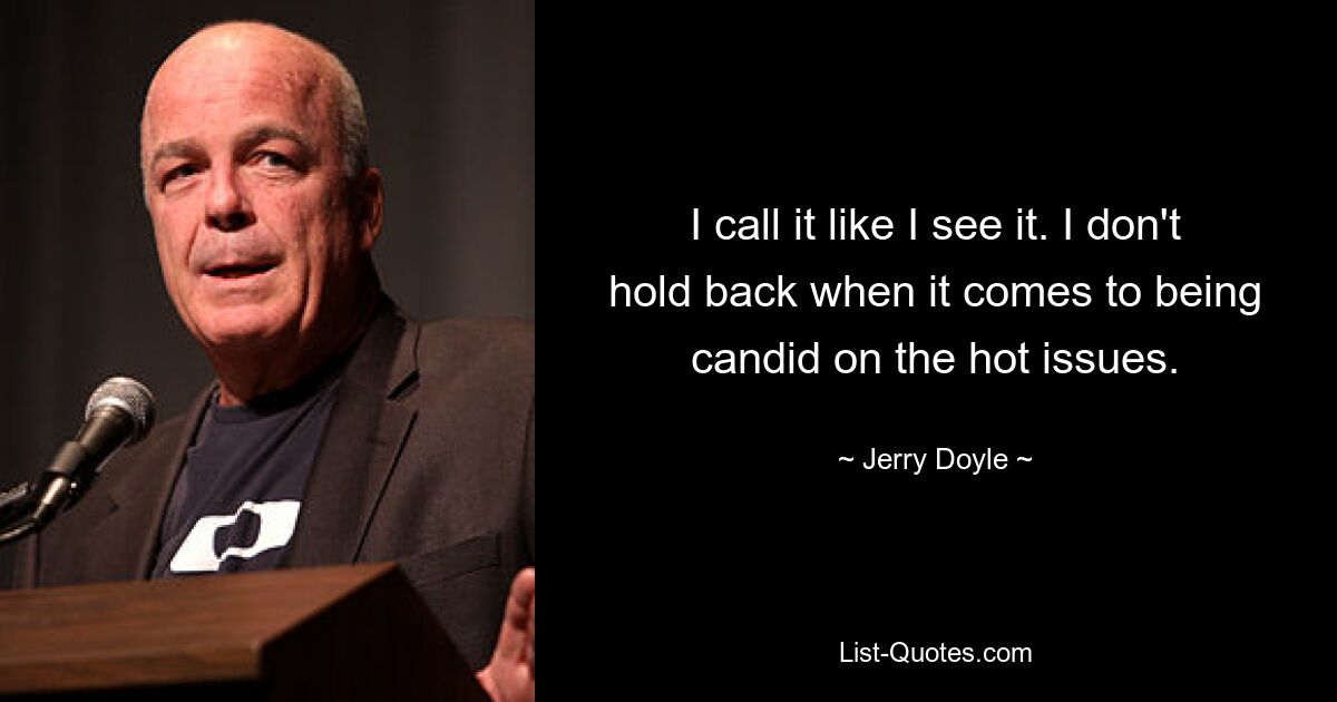 I call it like I see it. I don't hold back when it comes to being candid on the hot issues. — © Jerry Doyle