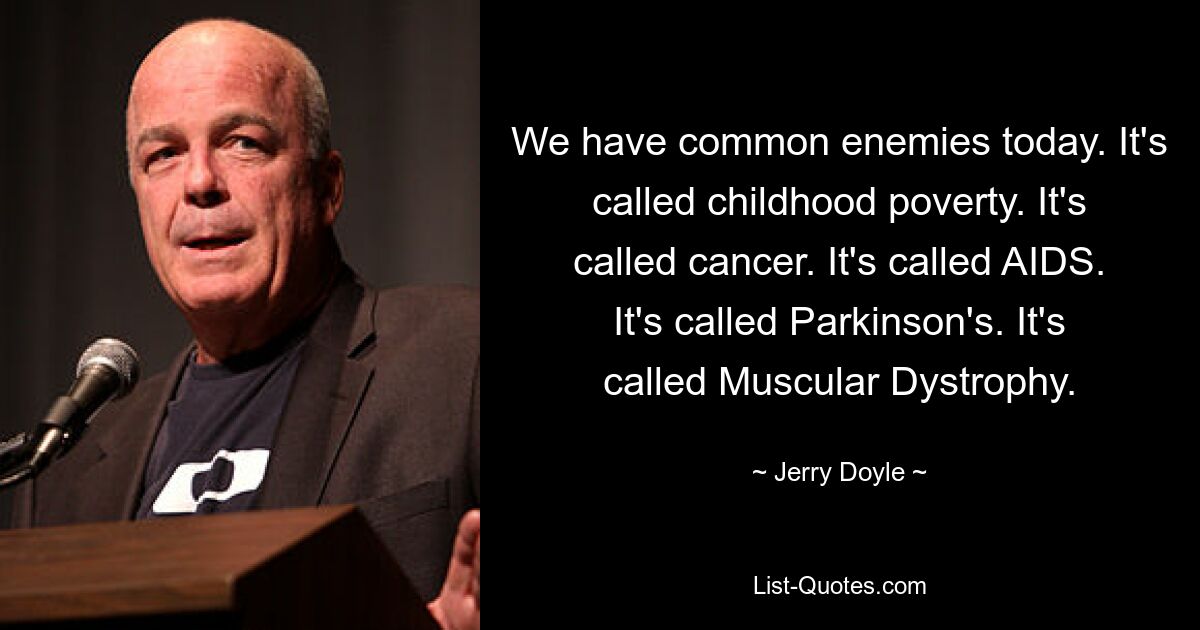 We have common enemies today. It's called childhood poverty. It's called cancer. It's called AIDS. It's called Parkinson's. It's called Muscular Dystrophy. — © Jerry Doyle