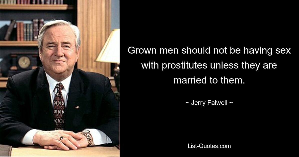 Grown men should not be having sex with prostitutes unless they are married to them. — © Jerry Falwell