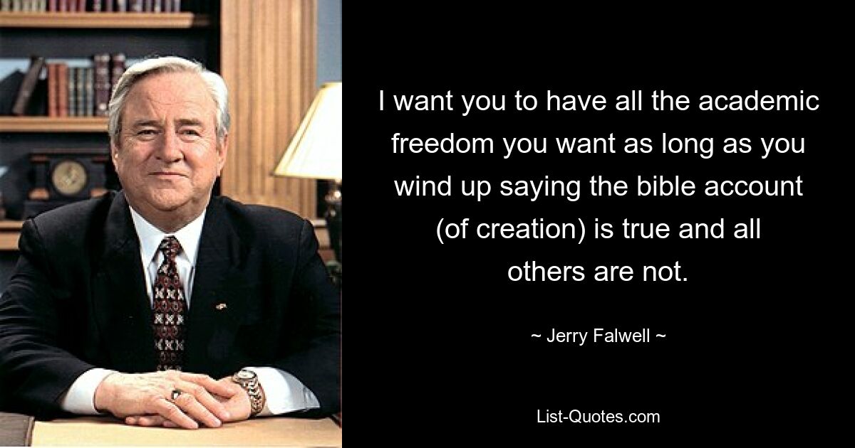 I want you to have all the academic freedom you want as long as you wind up saying the bible account (of creation) is true and all others are not. — © Jerry Falwell