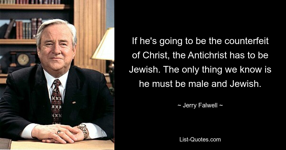 If he's going to be the counterfeit of Christ, the Antichrist has to be Jewish. The only thing we know is he must be male and Jewish. — © Jerry Falwell