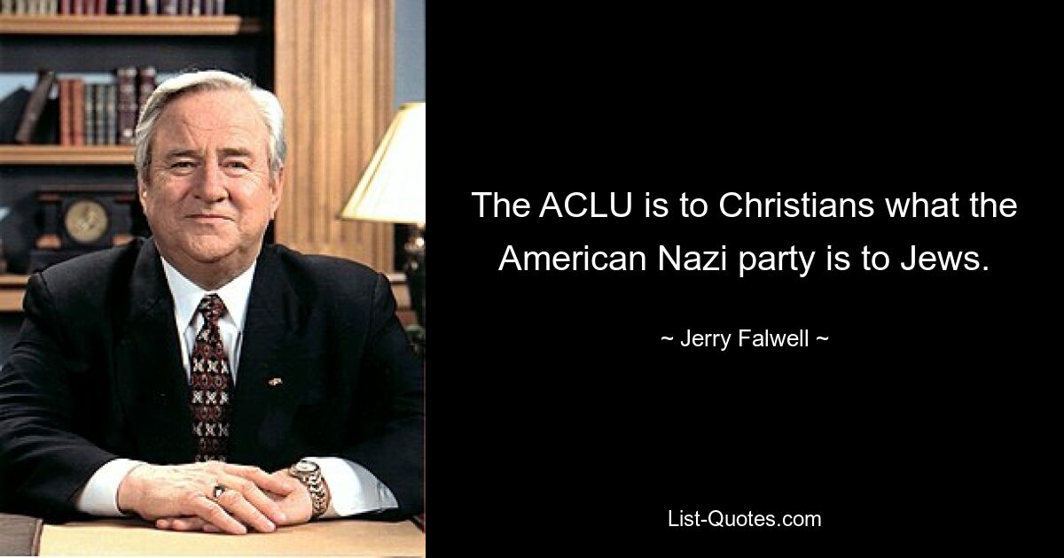 The ACLU is to Christians what the American Nazi party is to Jews. — © Jerry Falwell