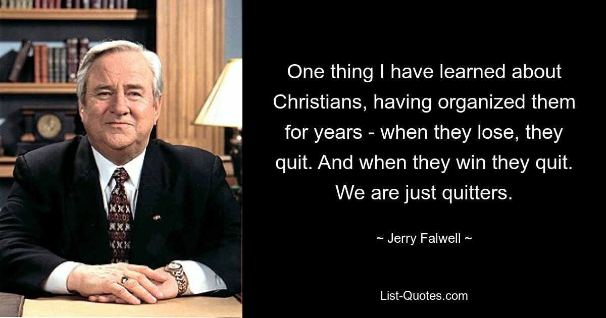 One thing I have learned about Christians, having organized them for years - when they lose, they quit. And when they win they quit. We are just quitters. — © Jerry Falwell