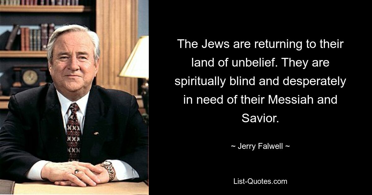 The Jews are returning to their land of unbelief. They are spiritually blind and desperately in need of their Messiah and Savior. — © Jerry Falwell