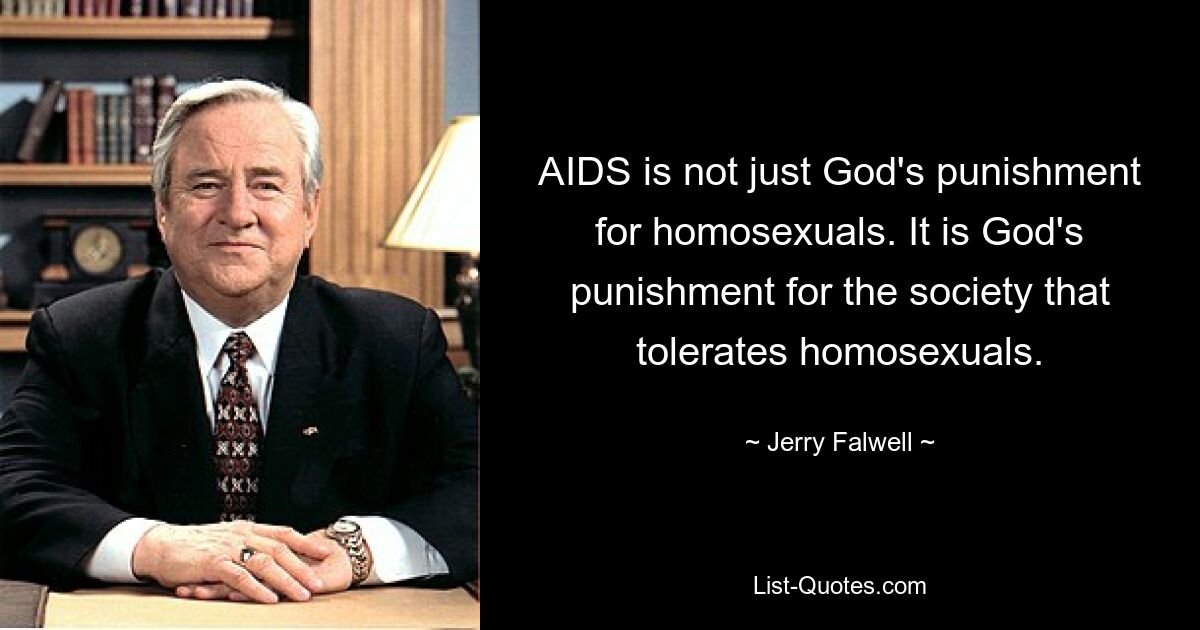 AIDS is not just God's punishment for homosexuals. It is God's punishment for the society that tolerates homosexuals. — © Jerry Falwell