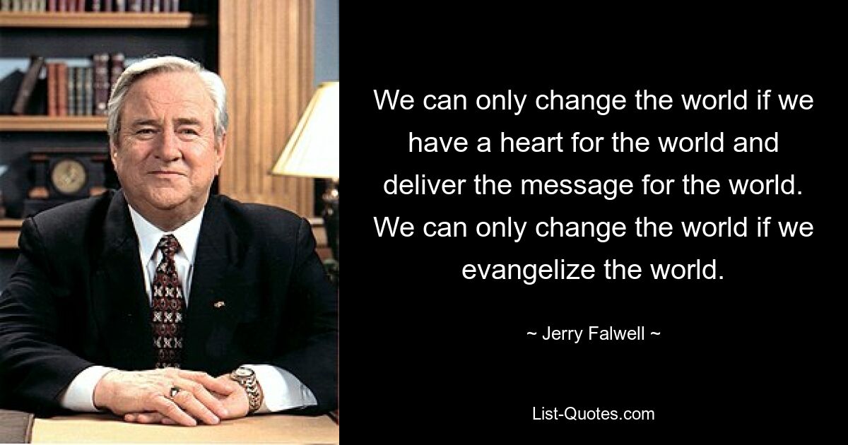 We can only change the world if we have a heart for the world and deliver the message for the world. We can only change the world if we evangelize the world. — © Jerry Falwell