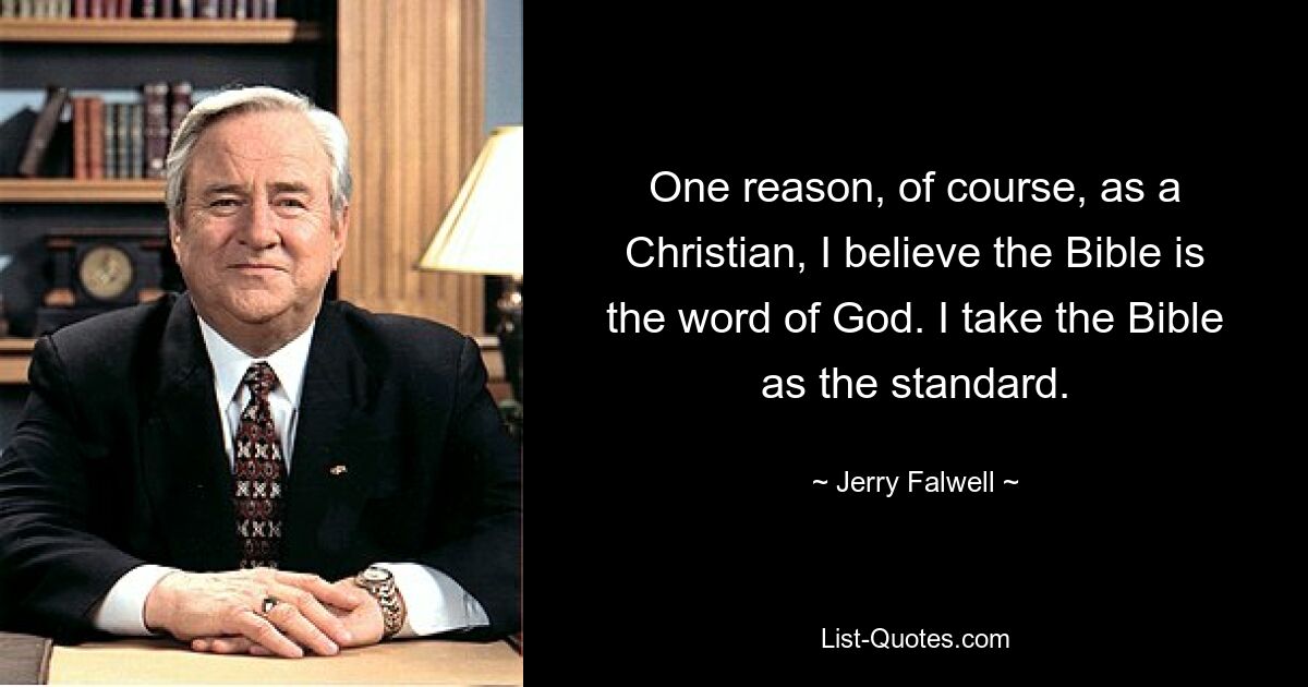 One reason, of course, as a Christian, I believe the Bible is the word of God. I take the Bible as the standard. — © Jerry Falwell