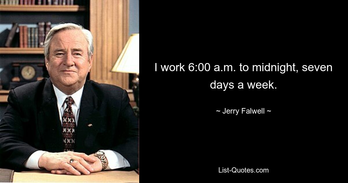 I work 6:00 a.m. to midnight, seven days a week. — © Jerry Falwell