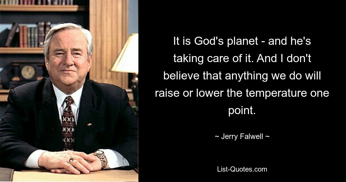 It is God's planet - and he's taking care of it. And I don't believe that anything we do will raise or lower the temperature one point. — © Jerry Falwell