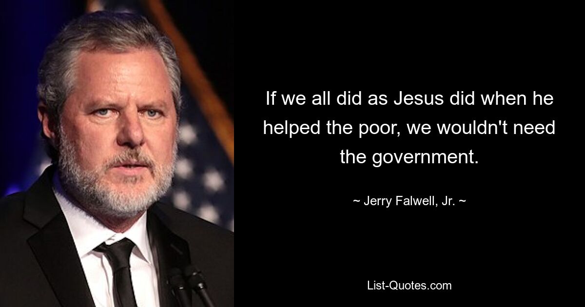 If we all did as Jesus did when he helped the poor, we wouldn't need the government. — © Jerry Falwell, Jr.