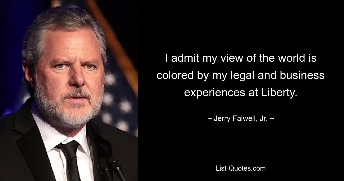 I admit my view of the world is colored by my legal and business experiences at Liberty. — © Jerry Falwell, Jr.