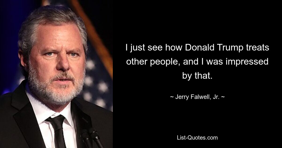 I just see how Donald Trump treats other people, and I was impressed by that. — © Jerry Falwell, Jr.