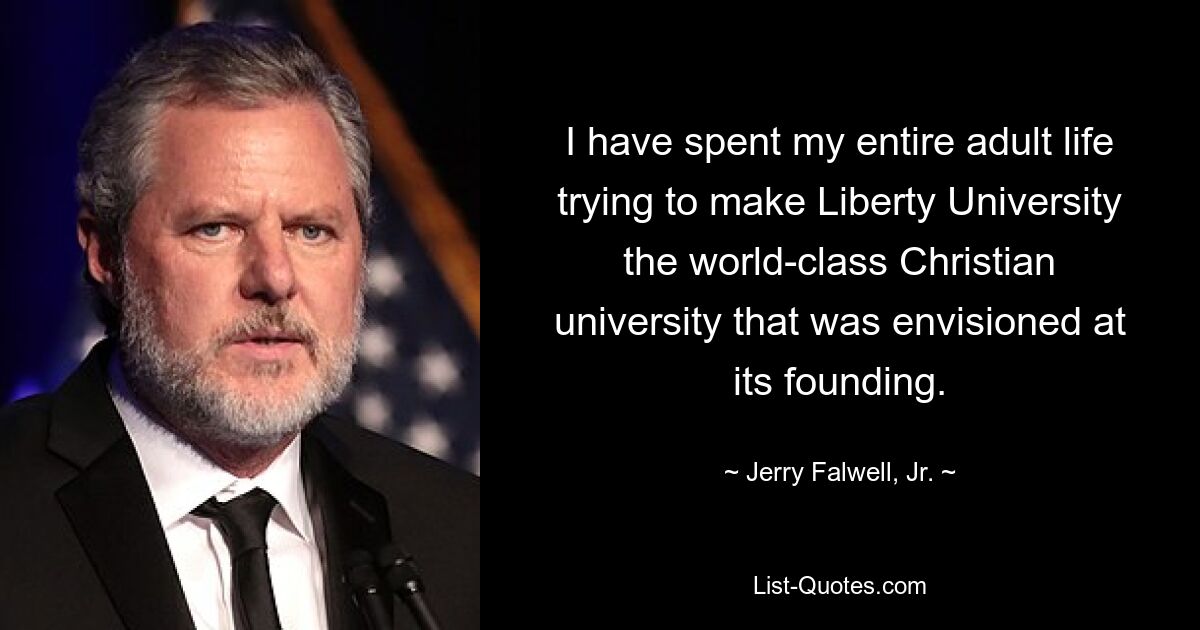 I have spent my entire adult life trying to make Liberty University the world-class Christian university that was envisioned at its founding. — © Jerry Falwell, Jr.