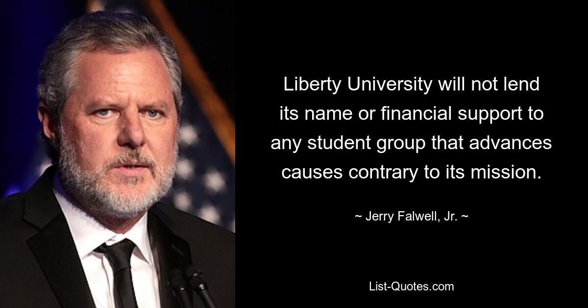 Liberty University will not lend its name or financial support to any student group that advances causes contrary to its mission. — © Jerry Falwell, Jr.