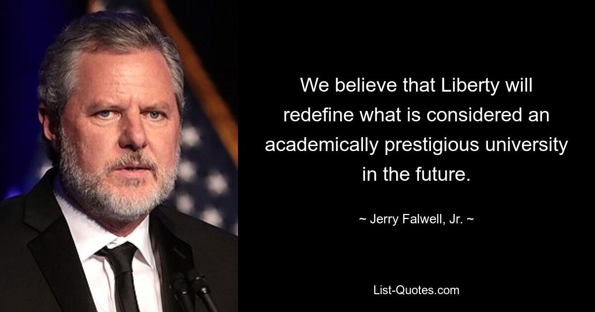 We believe that Liberty will redefine what is considered an academically prestigious university in the future. — © Jerry Falwell, Jr.