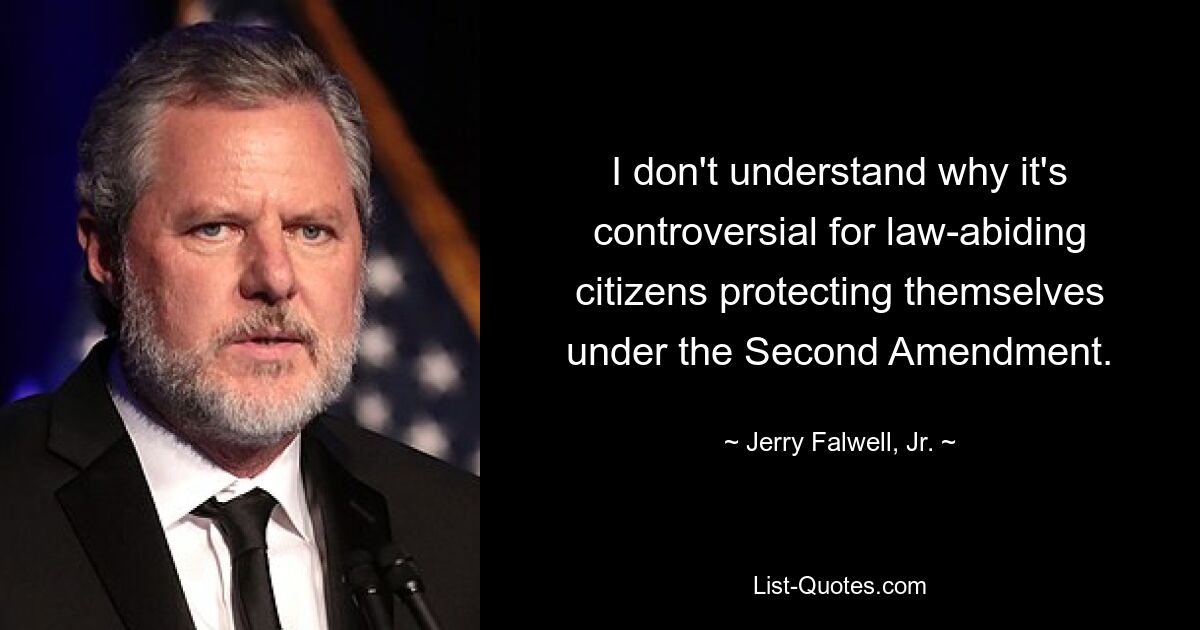 I don't understand why it's controversial for law-abiding citizens protecting themselves under the Second Amendment. — © Jerry Falwell, Jr.