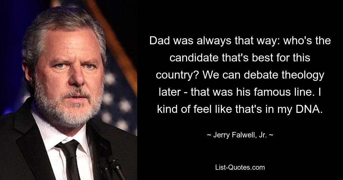 Dad was always that way: who's the candidate that's best for this country? We can debate theology later - that was his famous line. I kind of feel like that's in my DNA. — © Jerry Falwell, Jr.