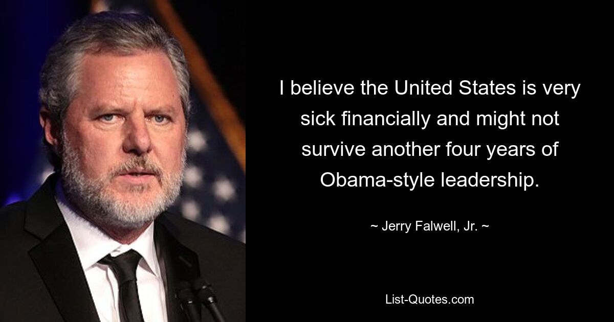 I believe the United States is very sick financially and might not survive another four years of Obama-style leadership. — © Jerry Falwell, Jr.