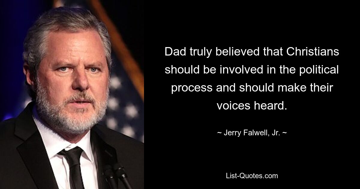 Dad truly believed that Christians should be involved in the political process and should make their voices heard. — © Jerry Falwell, Jr.